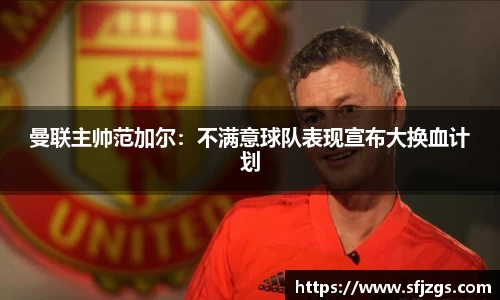 曼联主帅范加尔：不满意球队表现宣布大换血计划