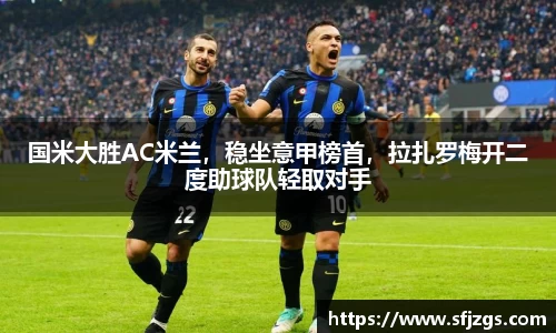 国米大胜AC米兰，稳坐意甲榜首，拉扎罗梅开二度助球队轻取对手