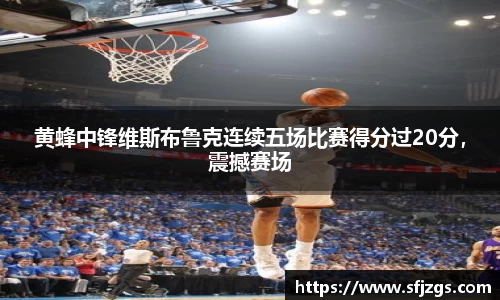 黄蜂中锋维斯布鲁克连续五场比赛得分过20分，震撼赛场