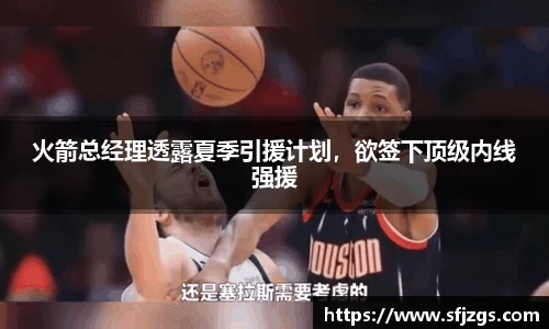 火箭总经理透露夏季引援计划，欲签下顶级内线强援