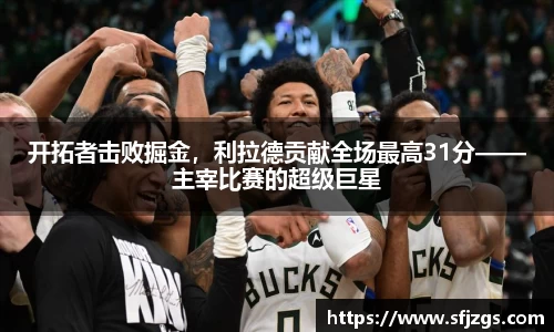 开拓者击败掘金，利拉德贡献全场最高31分——主宰比赛的超级巨星