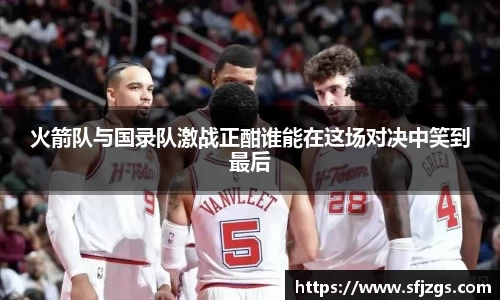 火箭队与国录队激战正酣谁能在这场对决中笑到最后