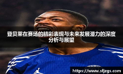 登贝莱在赛场的精彩表现与未来发展潜力的深度分析与展望