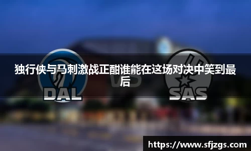 独行侠与马刺激战正酣谁能在这场对决中笑到最后