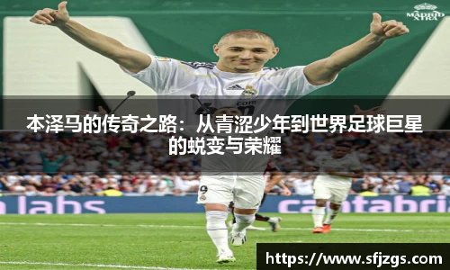 本泽马的传奇之路：从青涩少年到世界足球巨星的蜕变与荣耀