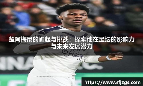楚阿梅尼的崛起与挑战：探索他在足坛的影响力与未来发展潜力
