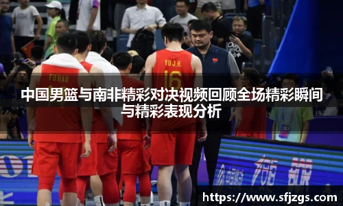 中国男篮与南非精彩对决视频回顾全场精彩瞬间与精彩表现分析